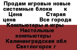 Продам игровые новые системные блоки 25-95к › Цена ­ 25 000 › Старая цена ­ 27 000 - Все города Компьютеры и игры » Настольные компьютеры   . Калининградская обл.,Светлогорск г.